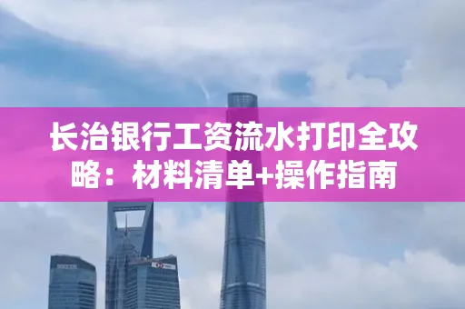 长治银行工资流水打印全攻略：材料清单+操作指南