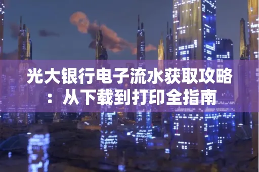 光大银行电子流水获取攻略:从下载到打印全指南 光大银行电子流水获取攻略:从下载到打印全指南