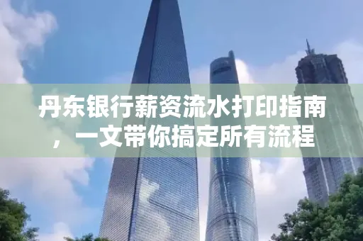 丹东银行薪资流水打印指南,一文带你搞定所有流程 丹东银行薪资流水打印指南,一文带你搞定所有流程