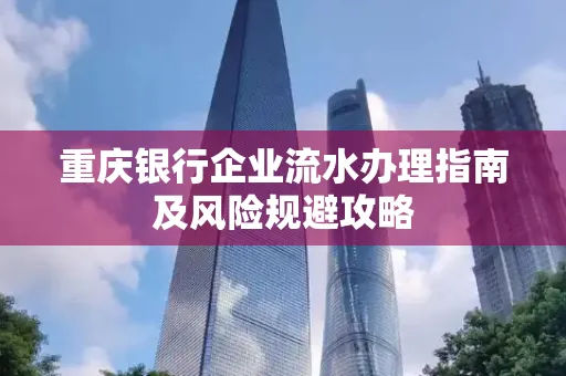 重庆银行企业流水办理指南及风险规避攻略 重庆银行企业流水办理指南及风险规避攻略