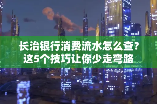 长治银行消费流水怎么查?这5个技巧让你少走弯路