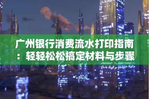 广州银行消费流水打印指南:轻轻松松搞定材料与步骤