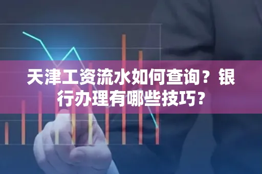 天津工资流水如何查询?银行办理有哪些技巧? 天津工资流水如何查询?银行办理有哪些技巧?