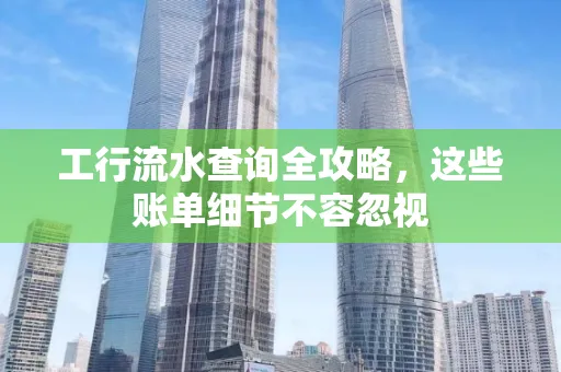 工行流水查询全攻略，这些账单细节不容忽视
