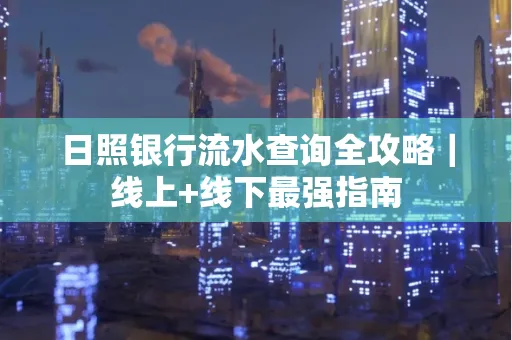 日照银行流水查询全攻略｜线上+线下最强指南