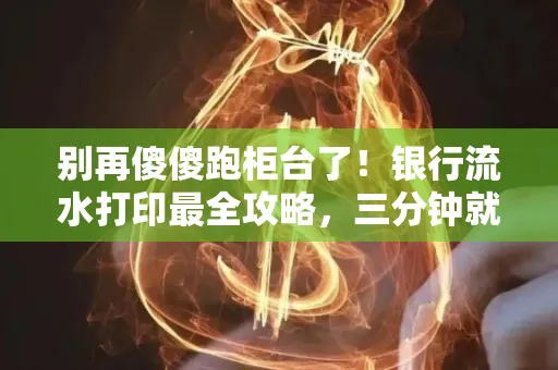 别再傻傻跑柜台了!银行流水打印最全攻略,三分钟就搞懂