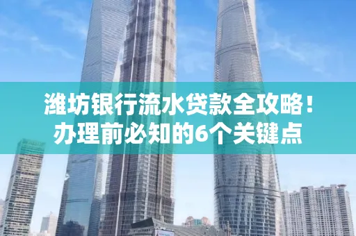 潍坊银行流水贷款全攻略!办理前必知的6个关键点