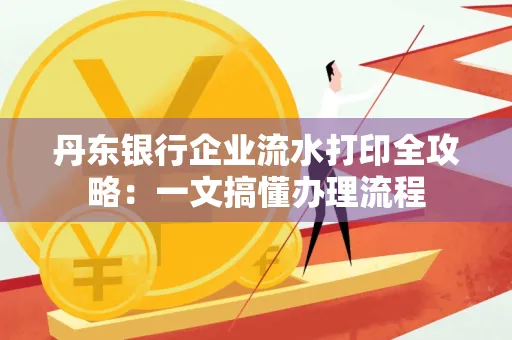 丹东银行企业流水打印全攻略：一文搞懂办理流程