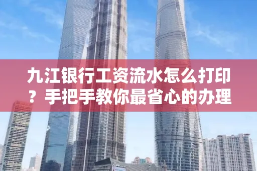 九江银行工资流水怎么打印？手把手教你最省心的办理方式