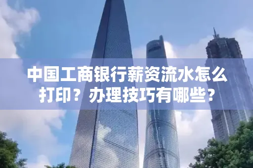 中国工商银行薪资流水怎么打印？办理技巧有哪些？