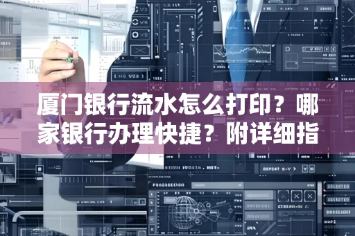 厦门银行流水怎么打印？哪家银行办理快捷？附详细指南