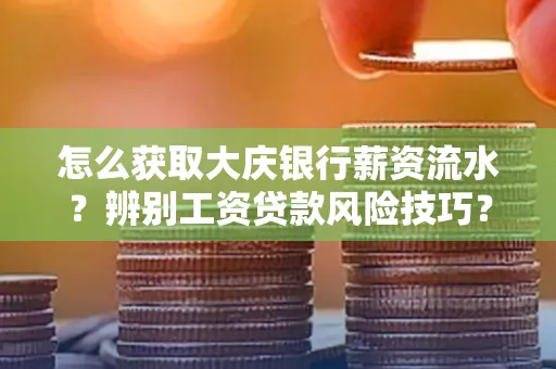 怎么获取大庆银行薪资流水？辨别工资贷款风险技巧？