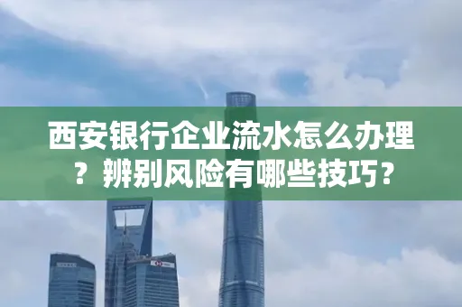 西安银行企业流水怎么办理？辨别风险有哪些技巧？