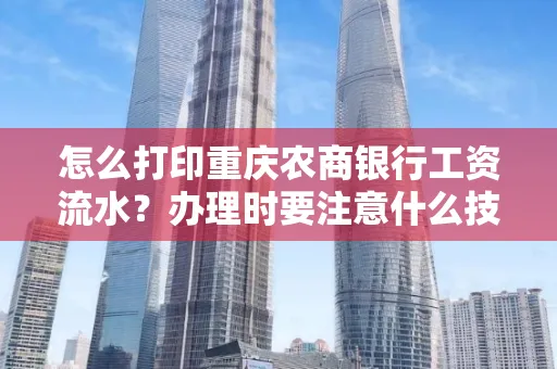 怎么打印重庆农商银行工资流水？办理时要注意什么技巧？