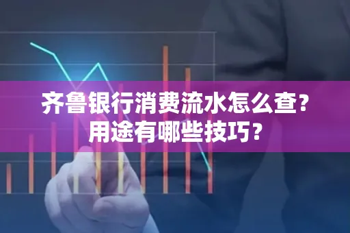 齐鲁银行消费流水怎么查?用途有哪些技巧?