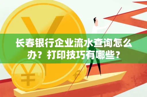 长春银行企业流水查询怎么办?打印技巧有哪些?