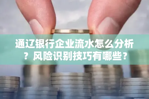 通辽银行企业流水怎么分析？风险识别技巧有哪些？