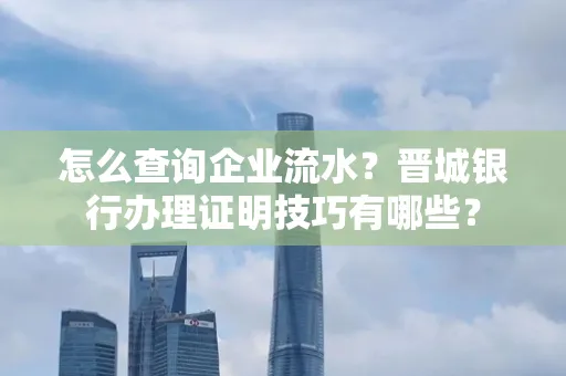 怎么查询企业流水?晋城银行办理证明技巧有哪些?