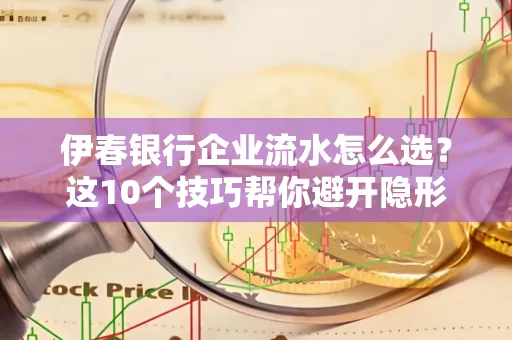 伊春银行企业流水怎么选?这10个技巧帮你避开隐形坑