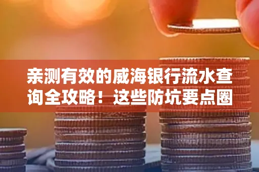 亲测有效的威海银行流水查询全攻略!这些防坑要点圈起来重点看