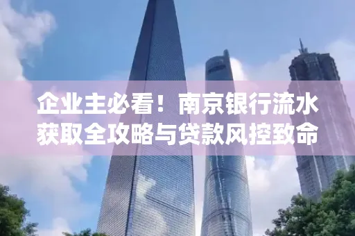 企业主必看！南京银行流水获取全攻略与贷款风控致命盲点解析]