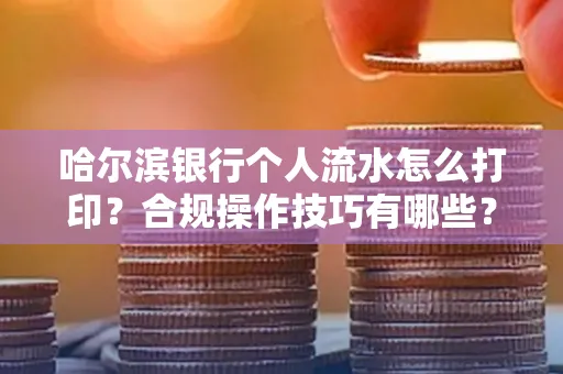 哈尔滨银行个人流水怎么打印?合规操作技巧有哪些?