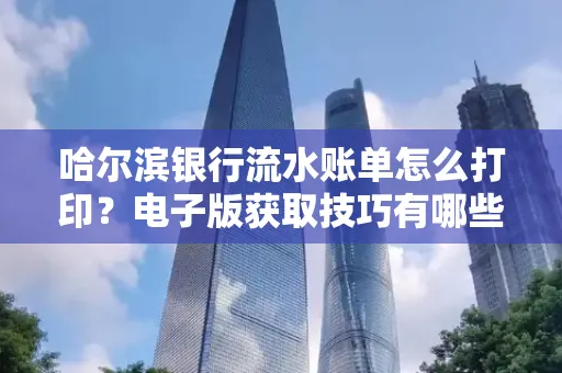 哈尔滨银行流水账单怎么打印?电子版获取技巧有哪些