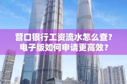 营口银行工资流水怎么查?电子版如何申请更高效?