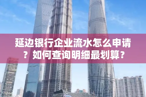 延边银行企业流水怎么申请?如何查询明细最划算?