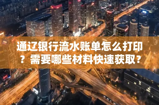 通辽银行流水账单怎么打印?需要哪些材料快速获取?