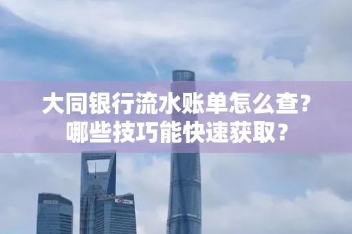 大同银行流水账单怎么查?哪些技巧能快速获取?