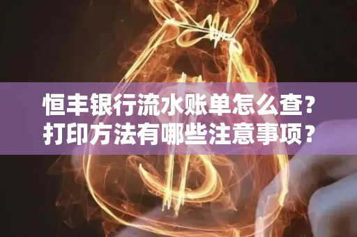恒丰银行流水账单怎么查?打印方法有哪些注意事项?