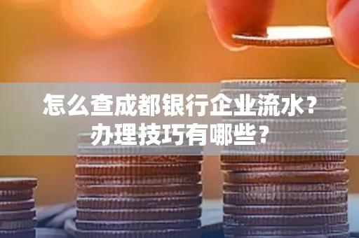 怎么查成都银行企业流水?办理技巧有哪些?