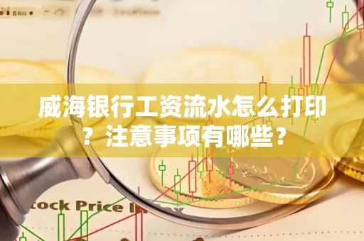 威海银行工资流水怎么打印?注意事项有哪些?