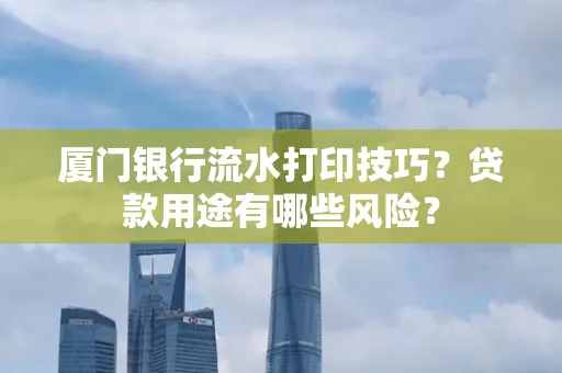 厦门银行流水打印技巧?贷款用途有哪些风险?