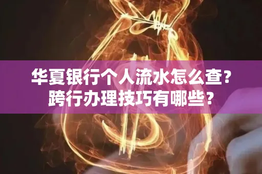 华夏银行个人流水怎么查?跨行办理技巧有哪些?