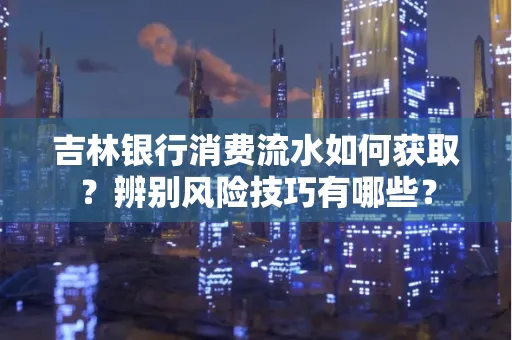 吉林银行消费流水如何获取?辨别风险技巧有哪些?
