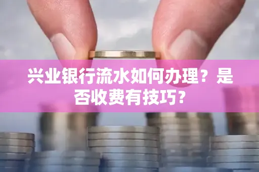 兴业银行流水如何办理?是否收费有技巧?