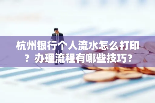 杭州银行个人流水怎么打印?办理流程有哪些技巧?