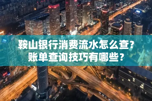 鞍山银行消费流水怎么查?账单查询技巧有哪些?