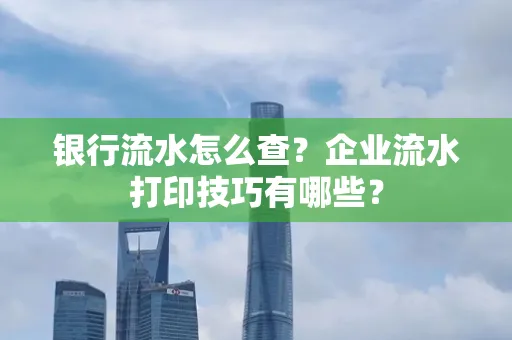 银行流水怎么查?企业流水打印技巧有哪些?