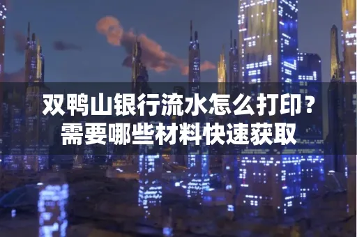 双鸭山银行流水怎么打印?需要哪些材料快速获取