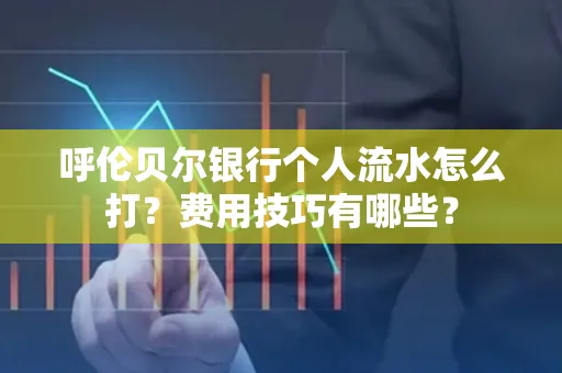呼伦贝尔银行个人流水怎么打?费用技巧有哪些?