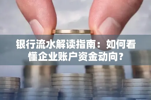 银行流水解读指南:如何看懂企业账户资金动向?