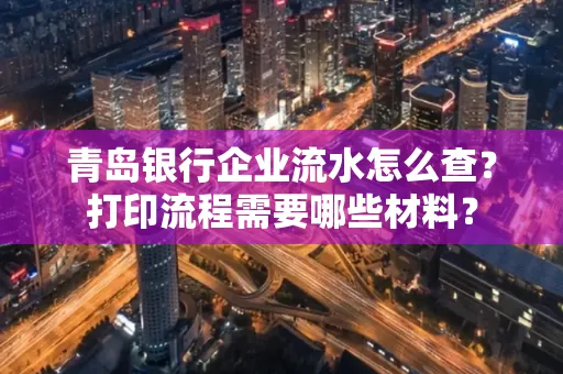 青岛银行企业流水怎么查?打印流程需要哪些材料?