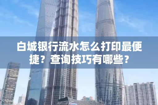 白城银行流水怎么打印最便捷?查询技巧有哪些?