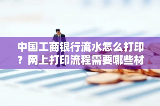 中国工商银行流水怎么打印?网上打印流程需要哪些材料?