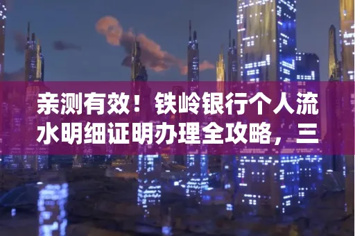 亲测有效!铁岭银行个人流水明细证明办理全攻略,三天拿证不绕路