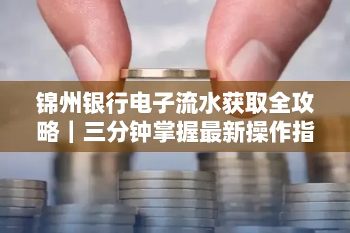 锦州银行电子流水获取全攻略|三分钟掌握最新操作指南