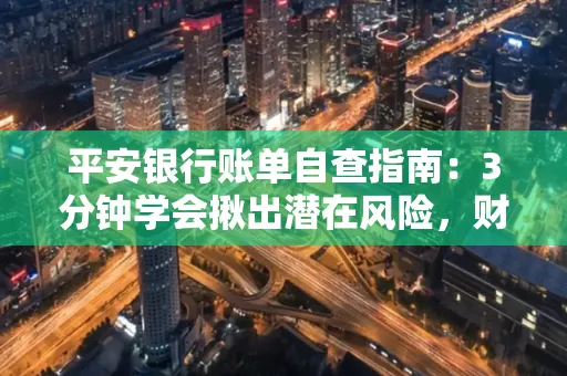 平安银行账单自查指南:3分钟学会揪出潜在风险,财迷必看